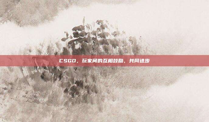 CSGO,玩家间的互相鼓励,共同进步