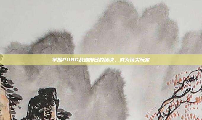 掌握PUBG战绩排名的秘诀,成为顶尖玩家