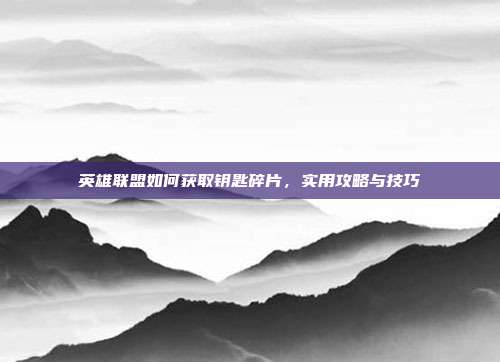 英雄联盟如何获取钥匙碎片,实用攻略与技巧