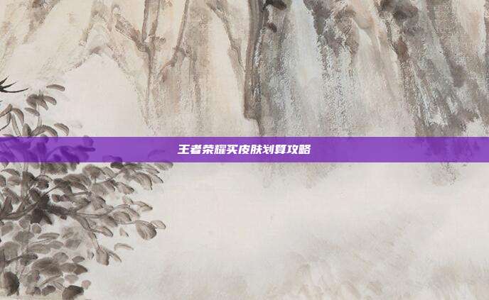 王者荣耀买皮肤划算攻略