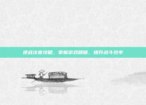 逆战注音攻略,掌握游戏精髓,提升战斗效率