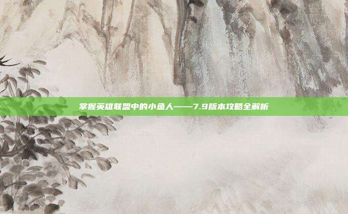 掌握英雄联盟中的小鱼人——7.9版本攻略全解析
