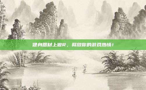 健身器材上做R,释放你的游戏热情!