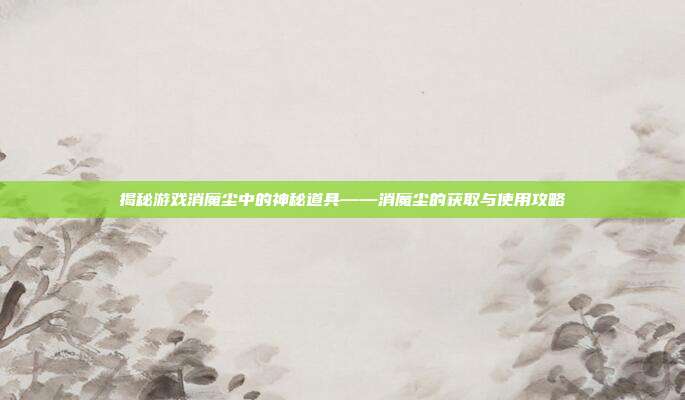 揭秘游戏消魔尘中的神秘道具——消魔尘的获取与使用攻略