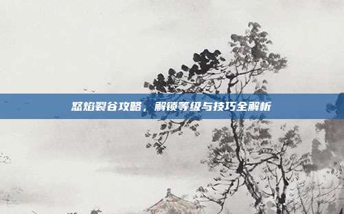 怒焰裂谷攻略，解锁等级与技巧全解析