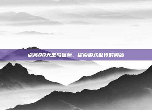 点亮QQ天堂岛图标，探索游戏世界的奥秘