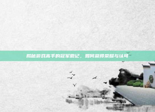 揭秘游戏高手的冠军徽记,如何赢得荣耀与认可