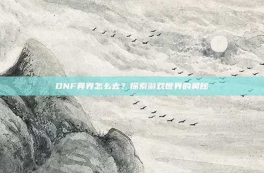 DNF异界怎么去?探索游戏世界的奥秘