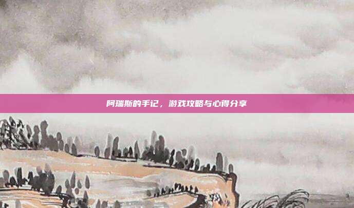 阿瑞斯的手记,游戏攻略与心得分享
