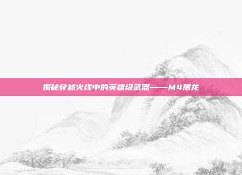 揭秘穿越火线中的英雄级武器——M4屠龙