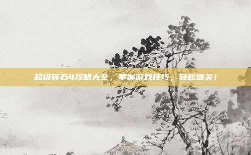 超级碎石4攻略大全，掌握游戏技巧，轻松通关！