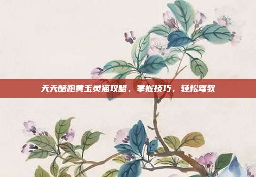 天天酷跑黄玉灵猫攻略,掌握技巧,轻松驾驭