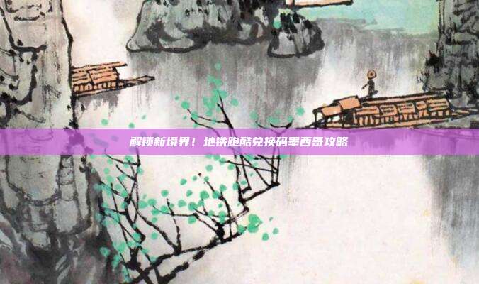 解锁新境界！地铁跑酷兑换码墨西哥攻略