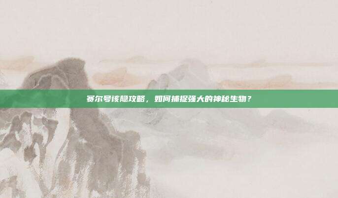 赛尔号该隐攻略，如何捕捉强大的神秘生物？