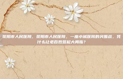 荥阳市人民医院，荥阳市人民医院，一座小城医院的突围战，凭什么让老百姓竖起大拇指？