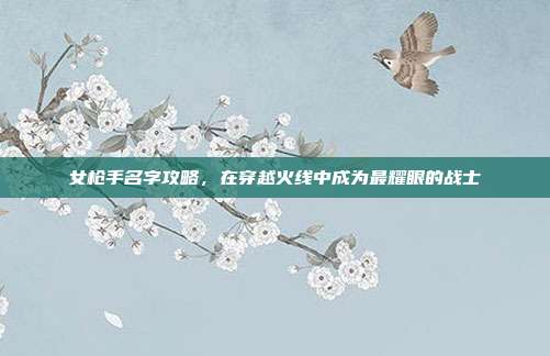 女枪手名字攻略,在穿越火线中成为最耀眼的战士