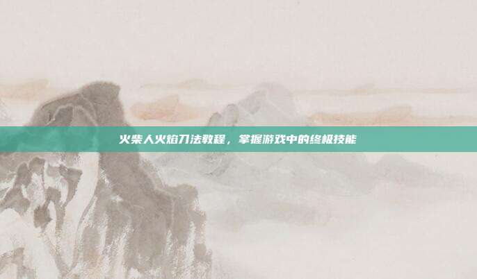火柴人火焰刀法教程，掌握游戏中的终极技能