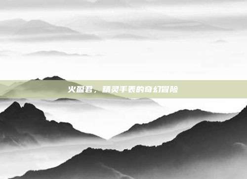 火盈君,精灵手表的奇幻冒险