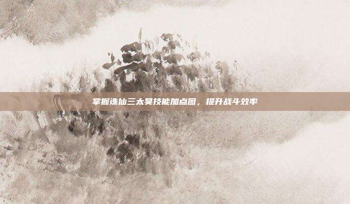 掌握诛仙三太昊技能加点图,提升战斗效率