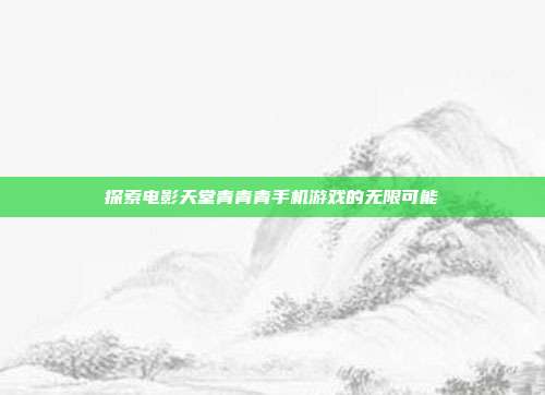 探索电影天堂青青青手机游戏的无限可能