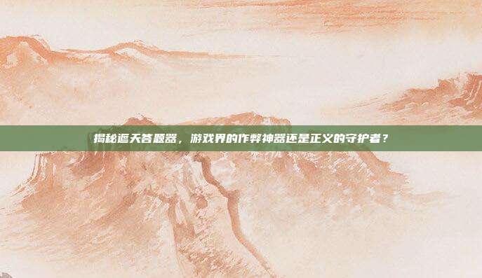 揭秘遮天答题器,游戏界的作弊神器还是正义的守护者?