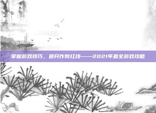 掌握游戏技巧,避开作弊红线——2021年最全游戏攻略