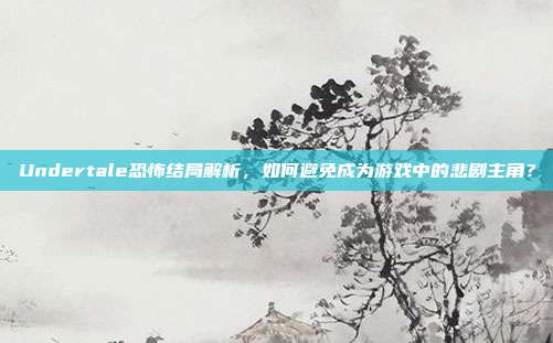 Undertale恐怖结局解析,如何避免成为游戏中的悲剧主角?