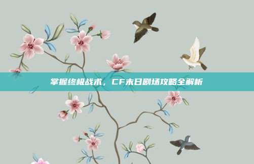 掌握终极战术,CF末日剧场攻略全解析