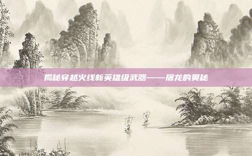 揭秘穿越火线新英雄级武器——屠龙的奥秘
