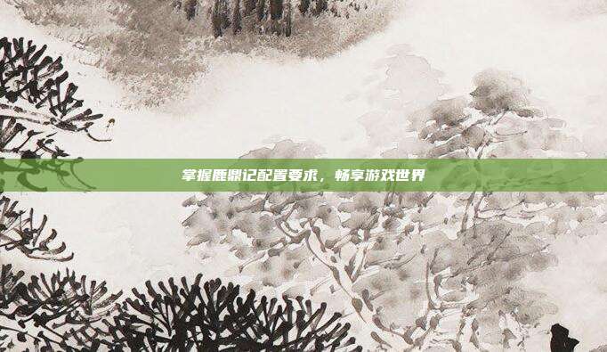 掌握鹿鼎记配置要求,畅享游戏世界