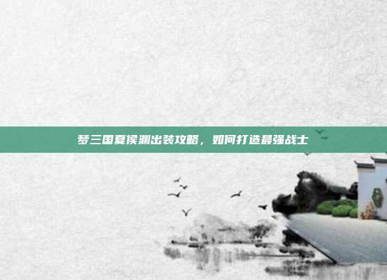 梦三国夏侯渊出装攻略,如何打造最强战士