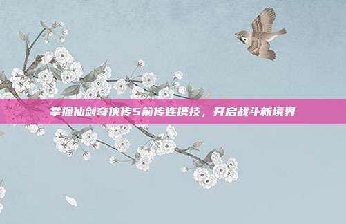 掌握仙剑奇侠传5前传连携技，开启战斗新境界