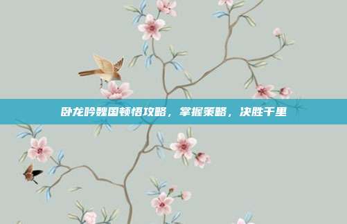 卧龙吟魏国顿悟攻略,掌握策略,决胜千里