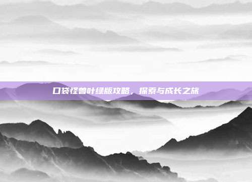 口袋怪兽叶绿版攻略,探索与成长之旅