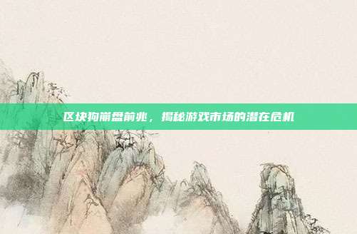 区块狗崩盘前兆,揭秘游戏市场的潜在危机