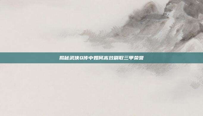 揭秘武侠Q传中如何高效刷取三甲荣誉