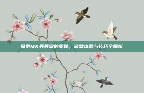 探索MK丢丢堂的奥秘,游戏攻略与技巧全解析