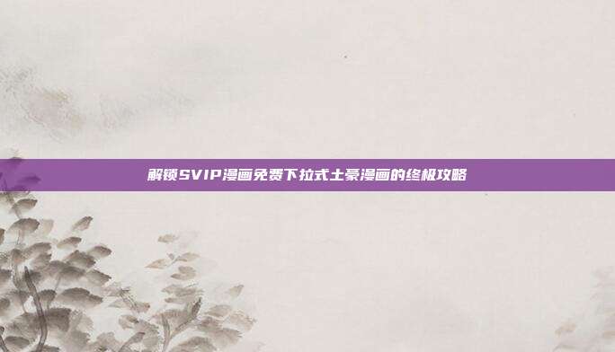 解锁SVIP漫画免费下拉式土豪漫画的终极攻略