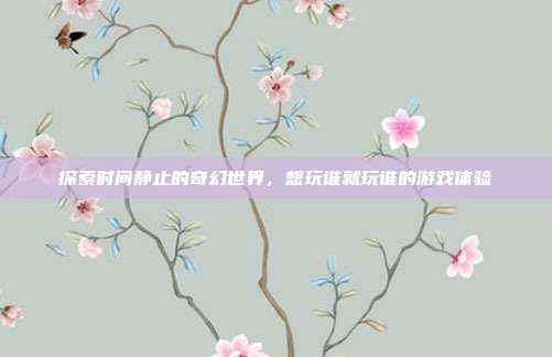 探索时间静止的奇幻世界，想玩谁就玩谁的游戏体验