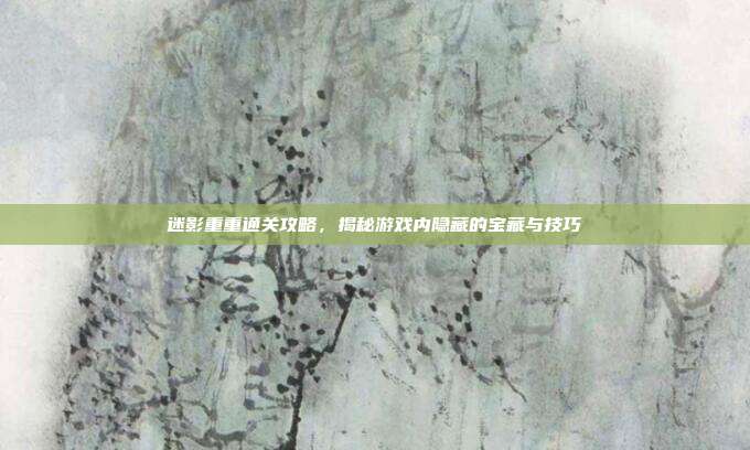 迷影重重通关攻略,揭秘游戏内隐藏的宝藏与技巧