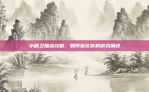 小精卫加点攻略,如何优化你的游戏角色