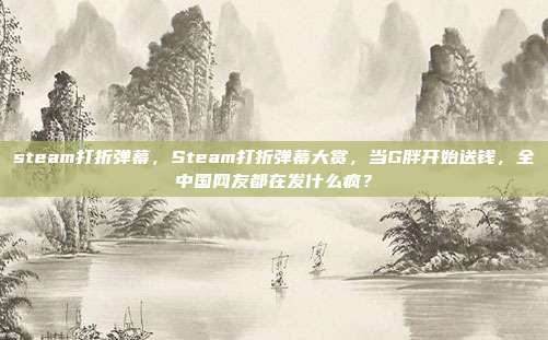steam打折弹幕，Steam打折弹幕大赏，当G胖开始送钱，全中国网友都在发什么疯？