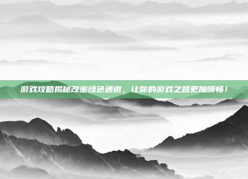 游戏攻略揭秘改密绿色通道，让你的游戏之路更加顺畅！