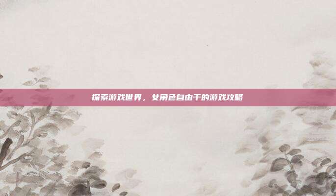 探索游戏世界,女角色自由干的游戏攻略