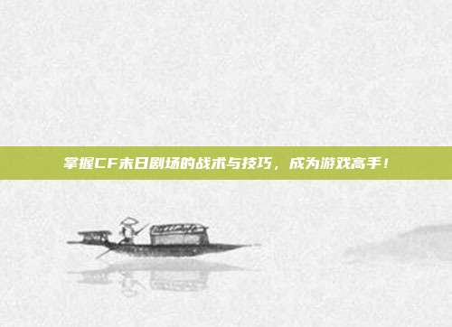 掌握CF末日剧场的战术与技巧,成为游戏高手!