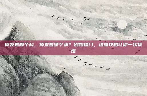 掉发看哪个科，掉发看哪个科？别跑错门，这篇攻略让你一次搞懂