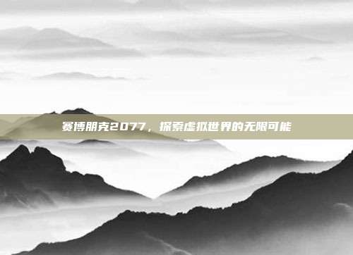 赛博朋克2077,探索虚拟世界的无限可能