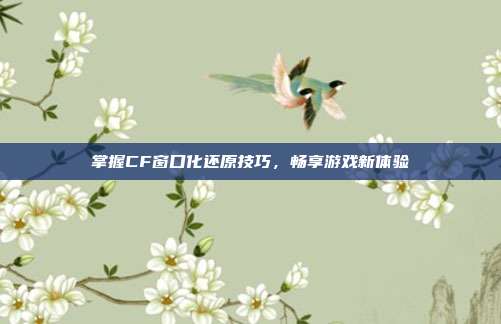 掌握CF窗口化还原技巧,畅享游戏新体验