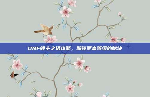 DNF领主之塔攻略,解锁更高等级的秘诀