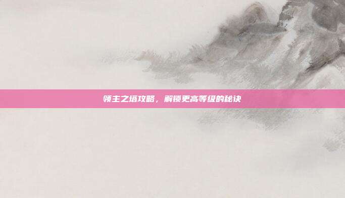 领主之塔攻略，解锁更高等级的秘诀